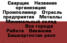 Сварщик › Название организации ­ Промполимер › Отрасль предприятия ­ Металлы › Минимальный оклад ­ 30 000 - Все города Работа » Вакансии   . Башкортостан респ.